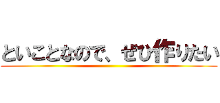 といことなので、ぜひ作りたい ()