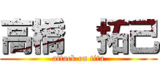 高橋  拓己 (attack on tita)