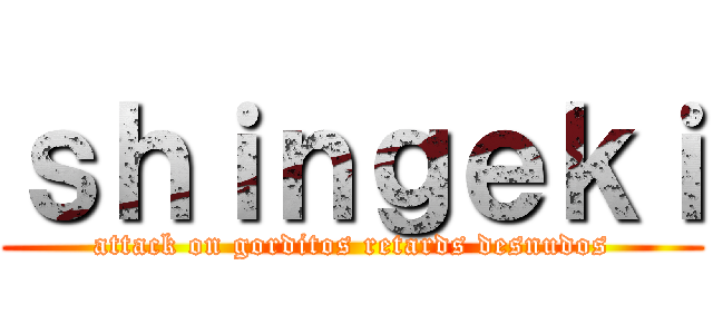 ｓｈｉｎｇｅｋｉ (attack on gorditos retards desnudos)