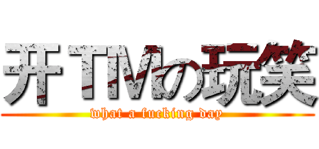 开ＴＭの玩笑 (what a fucking day)