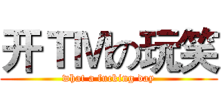 开ＴＭの玩笑 (what a fucking day)
