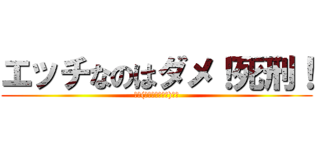 エッチなのはダメ！死刑！ (꒰𑁬(⸝⸝ↀᯅↀ⸝⸝)໒꒱)