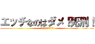 エッチなのはダメ！死刑！ (꒰𑁬(⸝⸝ↀᯅↀ⸝⸝)໒꒱)