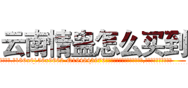 云南情蛊怎么买到 (云南情蛊怎么买到【电.话186x0156x9662-Q194843976林氏药业】我们做的是长期生意,靠的是老客户长期支持
参考消息网2月20日报道 韩媒称，“剩女多、离婚率高的城市，房价一定会上涨。”这是中国经济学家金岩石2016年12月参加在上海举行的房地产相关论坛时说的话。
)