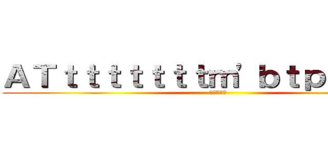 ＡＴｔｔｔｔｔｔｔｍ'ｂｔｐｔｐｙａ' (（＾ω＾）)
