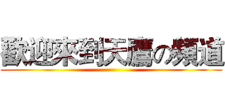 歡迎來到天鷹の頻道 ()