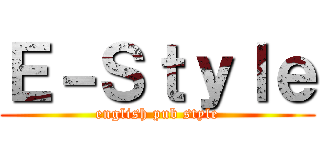 Ｅ－Ｓｔｙｌｅ (english pub style)