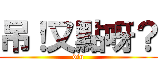 吊！又點呀？ (diu)