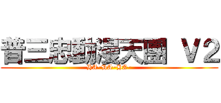 普三忠動漫天團 Ｖ２ (HA~HA~HA~)