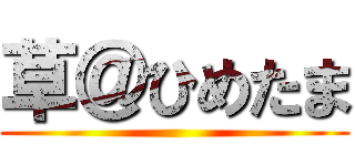 草＠ひめたま ()