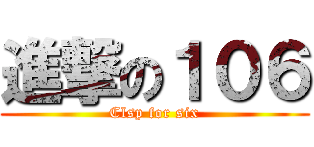 進撃の１０６ (Clsp for six)