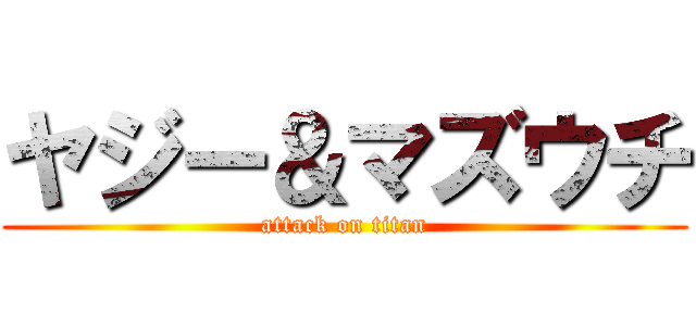 ヤジー＆マズウチ (attack on titan)