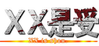ＸＸ是受 (XX is shou.)