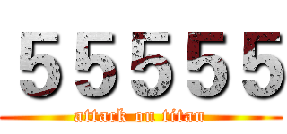 ５５５５５ (attack on titan)