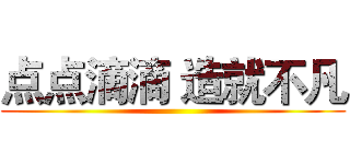 点点滴滴 造就不凡 ()
