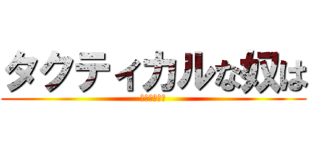 タクティカルな奴は (だいたい友達)