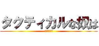 タクティカルな奴は (だいたい友達)