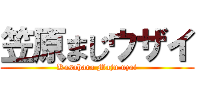 笠原まじウザイ (Kasahara Maju uzai)