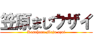 笠原まじウザイ (Kasahara Maju uzai)