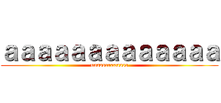 ａａａａａａａａａａａａａ (uaaaaaaaaaaaa)