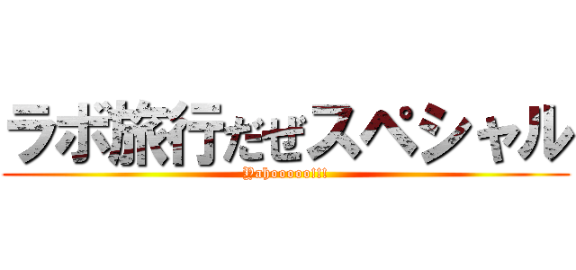 ラボ旅行だぜスペシャル (Yahooooo!!!)