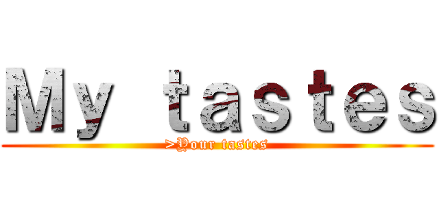 Ｍｙ ｔａｓｔｅｓ (>Your tastes)