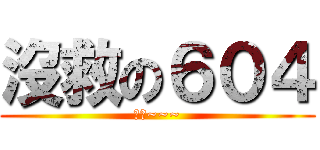 沒救の６０４ (無言~~~)