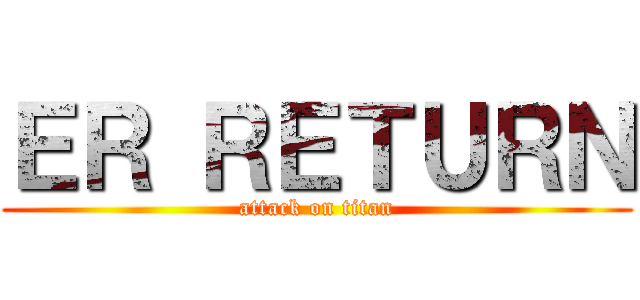 ＥＲ ＲＥＴＵＲＮ (attack on titan)