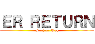 ＥＲ ＲＥＴＵＲＮ (attack on titan)