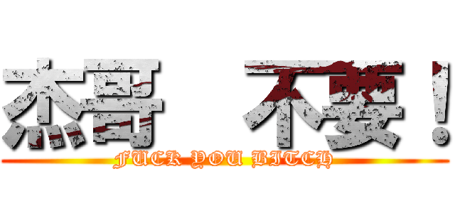 杰哥  不要！ (FUCK YOU BITCH)