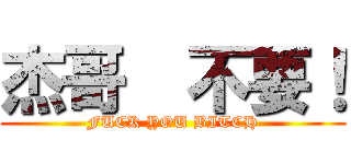 杰哥  不要！ (FUCK YOU BITCH)