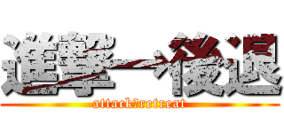 進撃→後退 (attack→retreat)