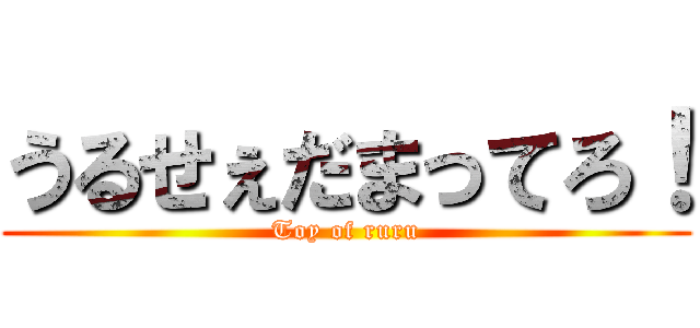 うるせぇだまってろ！ (Toy of ruru)