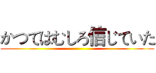 かつてはむしろ信じていた ()