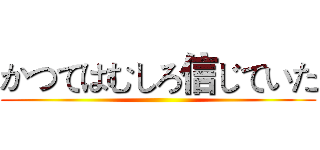 かつてはむしろ信じていた ()