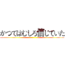 かつてはむしろ信じていた ()