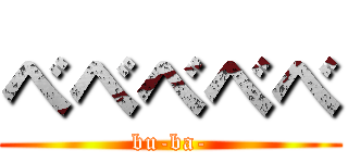 べべべべべ (bu-ba-)