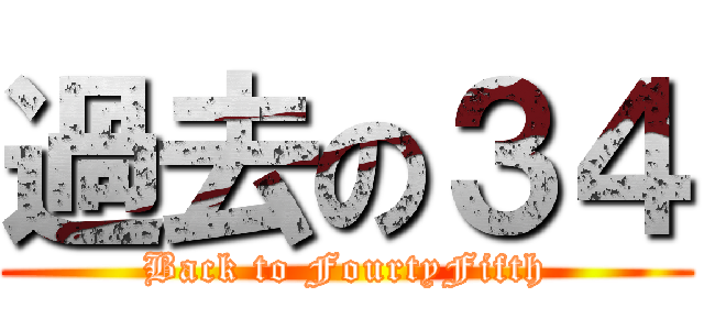 過去の３４ (Back to FourtyFifth)