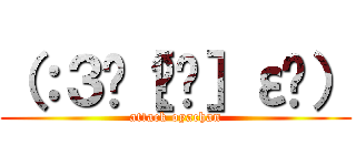 （：３ꇤ［▓▓］ε¦） (attack oyachan)