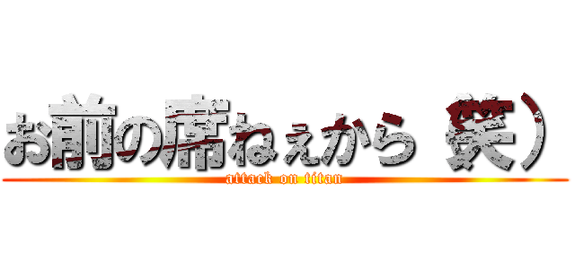 お前の席ねぇから（笑） (attack on titan)
