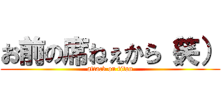 お前の席ねぇから（笑） (attack on titan)