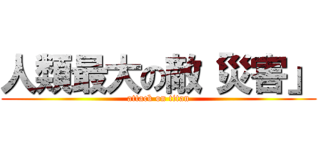 人類最大の敵「災害」 (attack on titan)