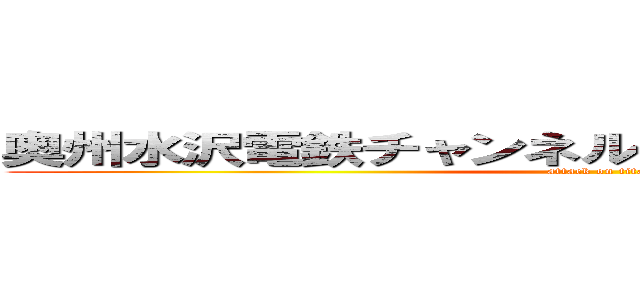 奥州水沢電鉄チャンネルは埼玉県さいたま市出身 (attack on titan)