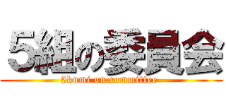 ５組の委員会 (5kumi on committee )