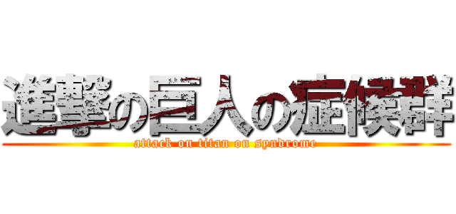進撃の巨人の症候群 (attack on titan on syndrome)