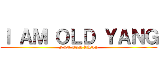 Ｉ ＡＭ ＯＬＤ ＹＡＮＧ (I AM OLD YANG)