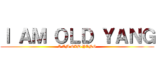 Ｉ ＡＭ ＯＬＤ ＹＡＮＧ (I AM OLD YANG)
