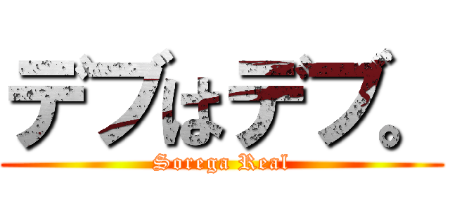 デブはデブ。 (Sorega Real)