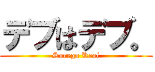 デブはデブ。 (Sorega Real)