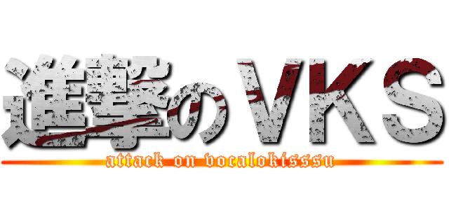 進撃のＶＫＳ (attack on vocalokisssu)